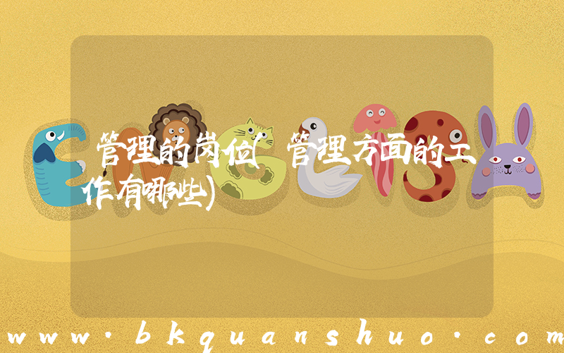 管理的岗位(管理方面的工作有哪些)