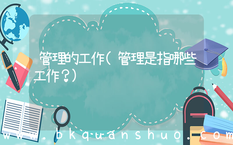 管理的工作(管理是指哪些工作？)