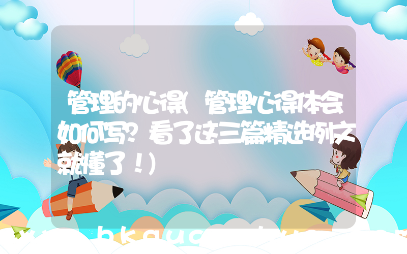 管理的心得(管理心得体会如何写？看了这三篇精选例文就懂了！)