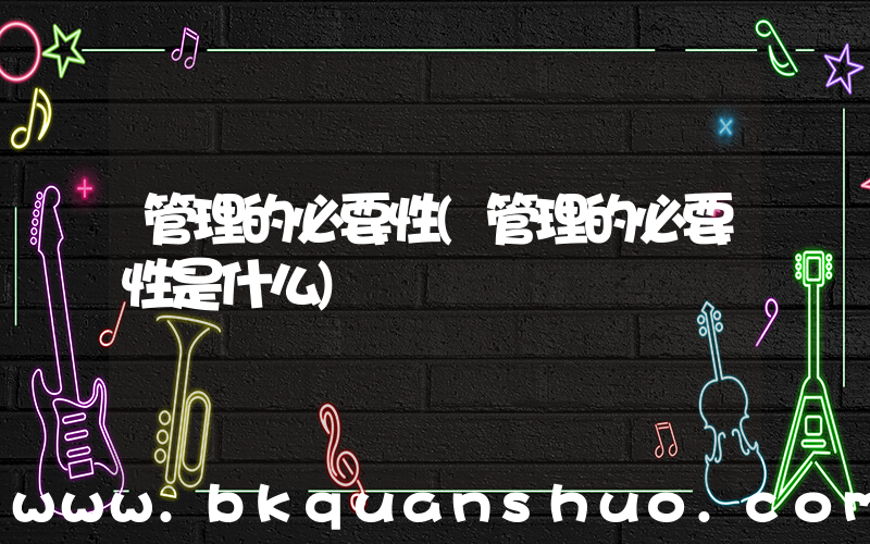 管理的必要性(管理的必要性是什么)