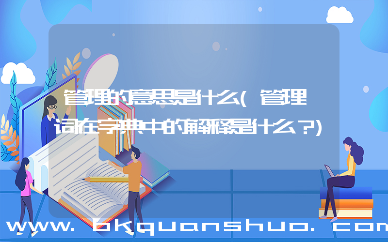 管理的意思是什么(管理一词在字典中的解释是什么？)