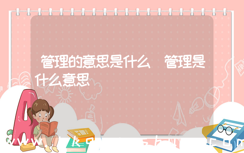 管理的意思是什么(管理是什么意思)
