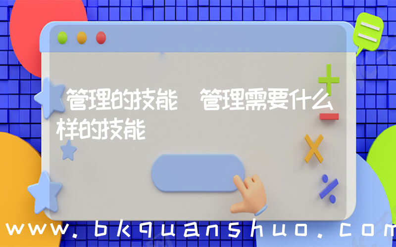 管理的技能(管理需要什么样的技能)