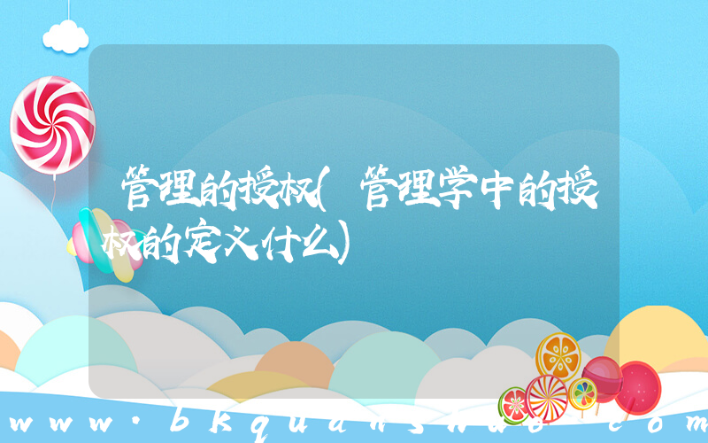管理的授权(管理学中的授权的定义什么)