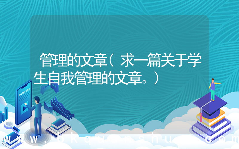 管理的文章(求一篇关于学生自我管理的文章。)