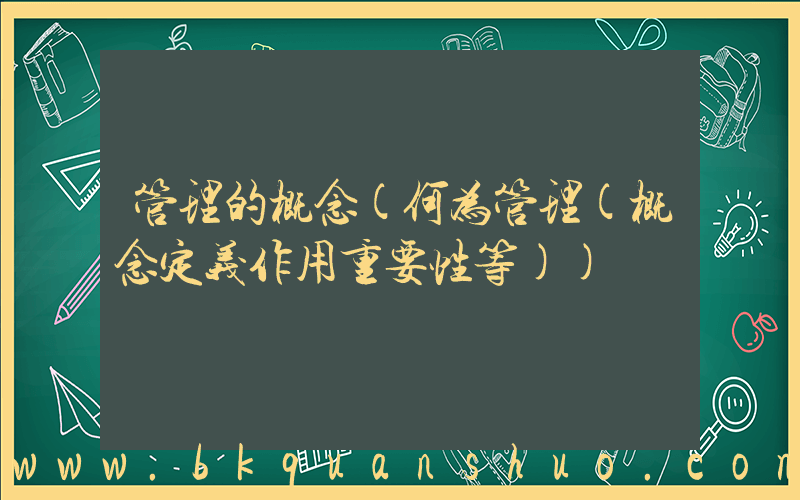 管理的概念(何为管理(概念定义作用重要性等))