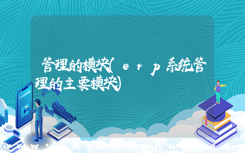 管理的模块(erp系统管理的主要模块)