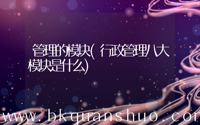 管理的模块(行政管理八大模块是什么)