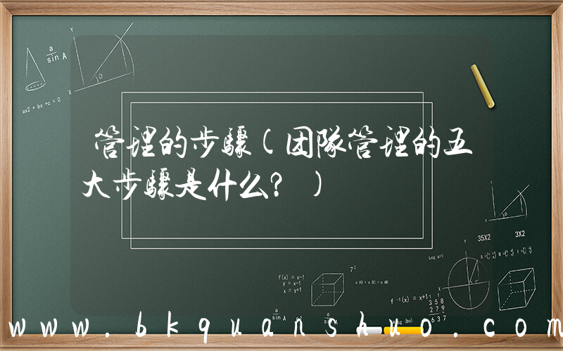 管理的步骤(团队管理的五大步骤是什么？)