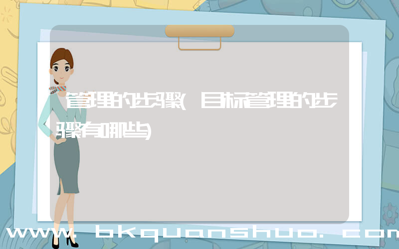 管理的步骤(目标管理的步骤有哪些)