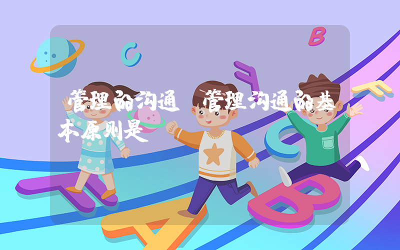 管理的沟通(管理沟通的基本原则是)