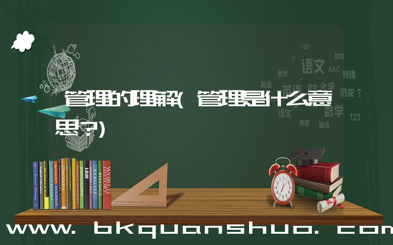 管理的理解(管理是什么意思？)
