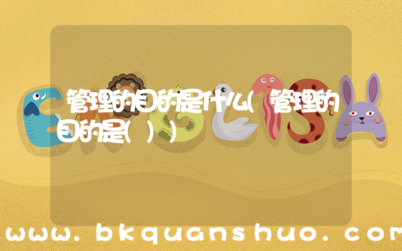 管理的目的是什么(管理的目的是())