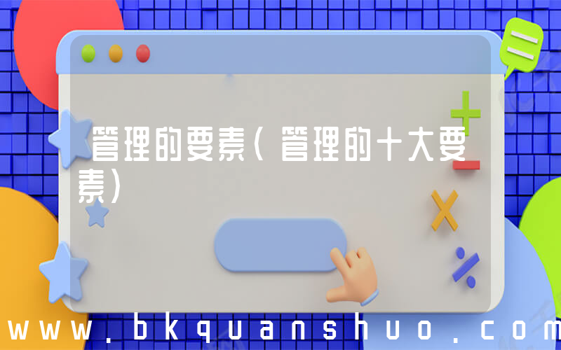 管理的要素(管理的十大要素)