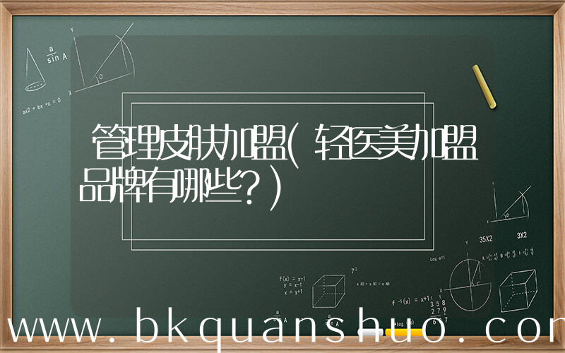 管理皮肤加盟(轻医美加盟品牌有哪些？)