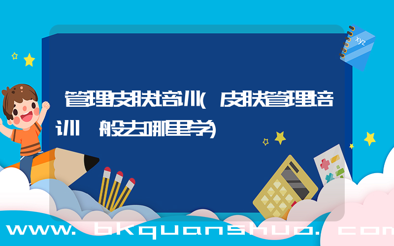 管理皮肤培训(皮肤管理培训一般去哪里学)