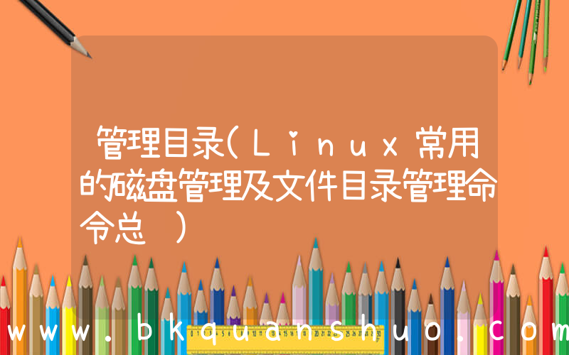 管理目录(Linux常用的磁盘管理及文件目录管理命令总结)