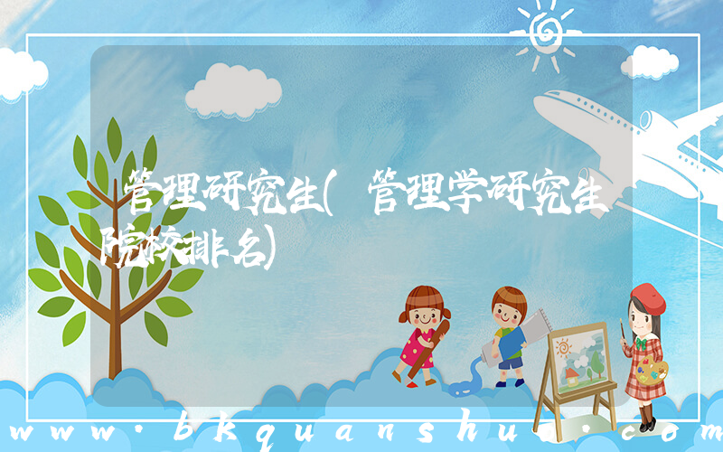 管理研究生(管理学研究生院校排名)