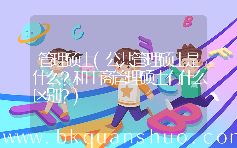 管理硕士(公共管理硕士是什么？和工商管理硕士有什么区别？)