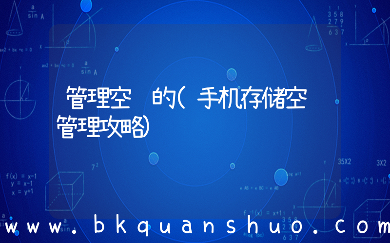 管理空间的(手机存储空间管理攻略)