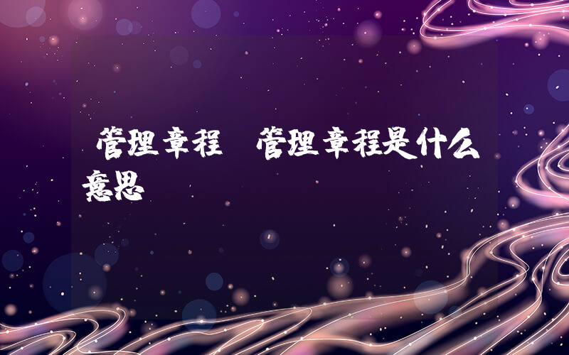 管理章程(管理章程是什么意思)