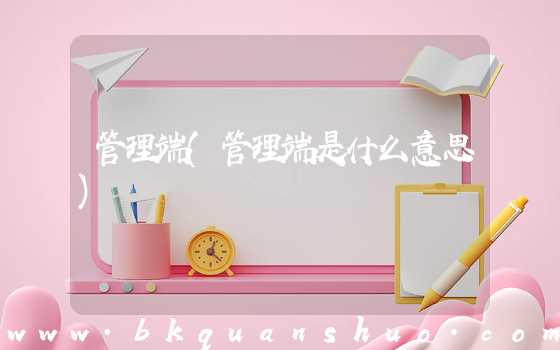 管理端(管理端是什么意思)