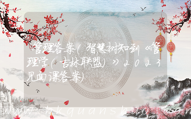 管理答案(智慧树知到《管理学(吉林联盟)》2023见面课答案)