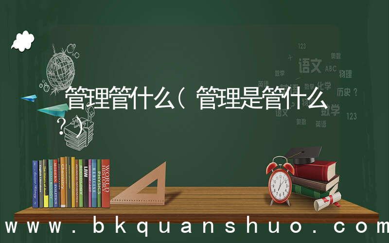 管理管什么(管理是管什么？)