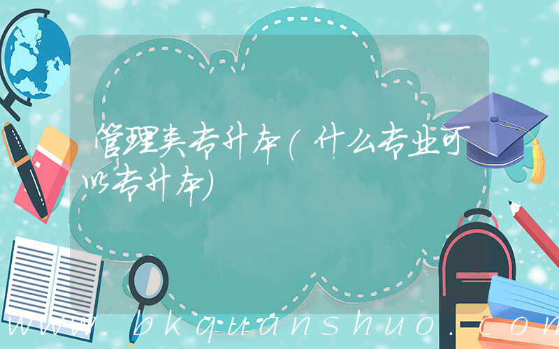 管理类专升本(什么专业可以专升本)