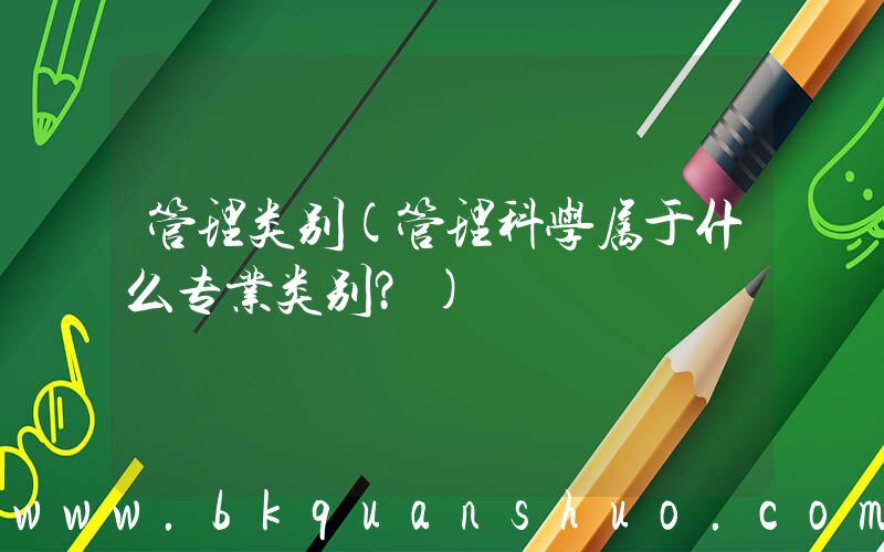 管理类别(管理科学属于什么专业类别？)
