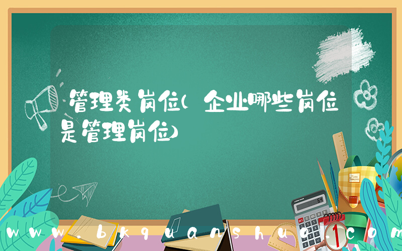 管理类岗位(企业哪些岗位是管理岗位)