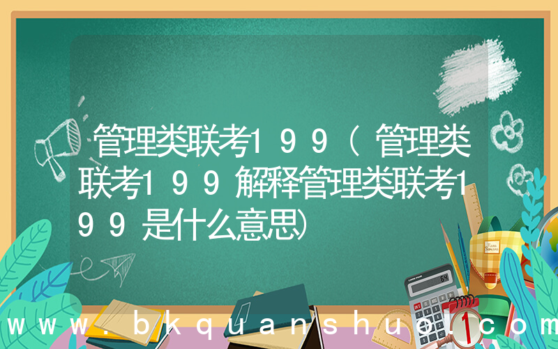 管理类联考199(管理类联考199解释管理类联考199是什么意思)