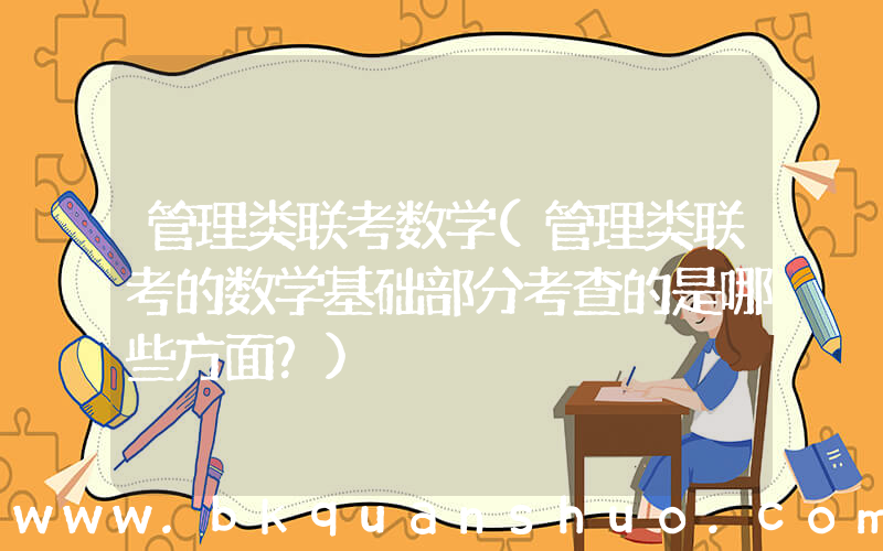 管理类联考数学(管理类联考的数学基础部分考查的是哪些方面？)