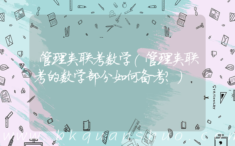 管理类联考数学(管理类联考的数学部分如何备考？)