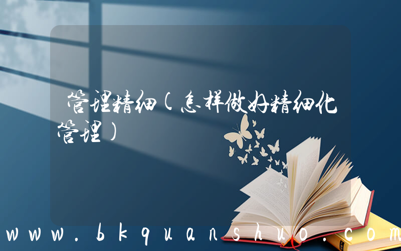 管理精细(怎样做好精细化管理)
