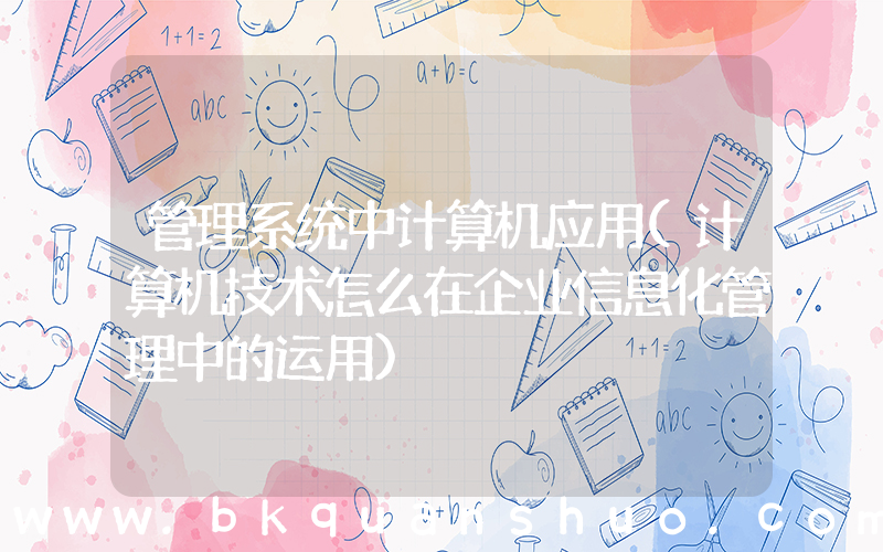 管理系统中计算机应用(计算机技术怎么在企业信息化管理中的运用)