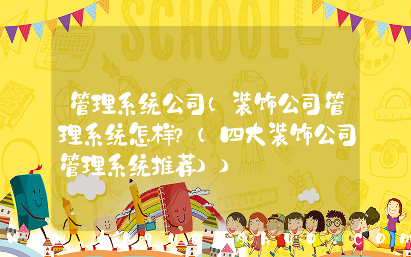 管理系统公司(装饰公司管理系统怎样？(四大装饰公司管理系统推荐))