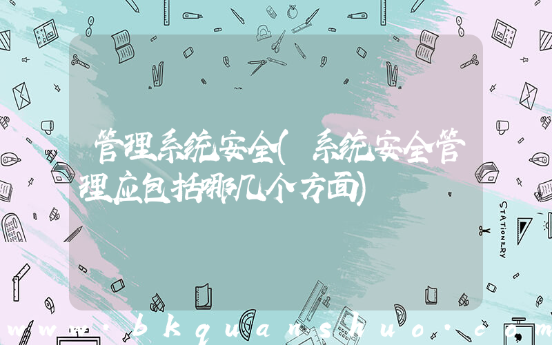 管理系统安全(系统安全管理应包括哪几个方面)