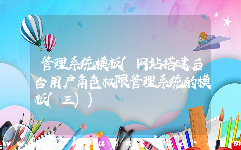 管理系统模板(网站搭建后台用户角色权限管理系统的模板(三))