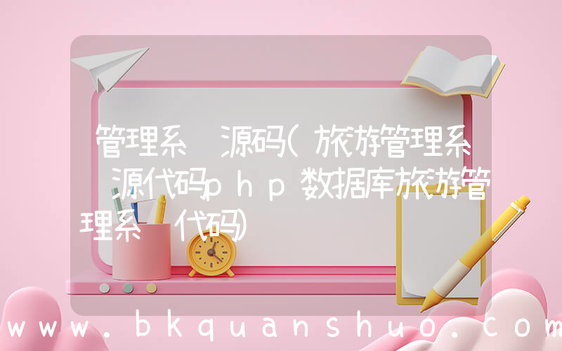 管理系统源码(旅游管理系统源代码php数据库旅游管理系统代码)