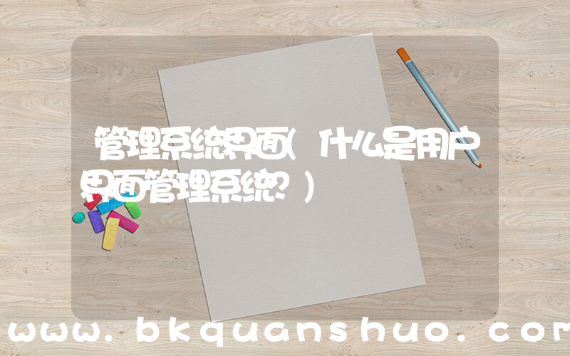 管理系统界面(什么是用户界面管理系统？)