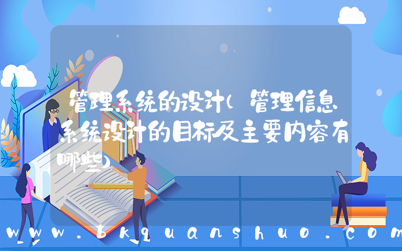 管理系统的设计(管理信息系统设计的目标及主要内容有哪些)