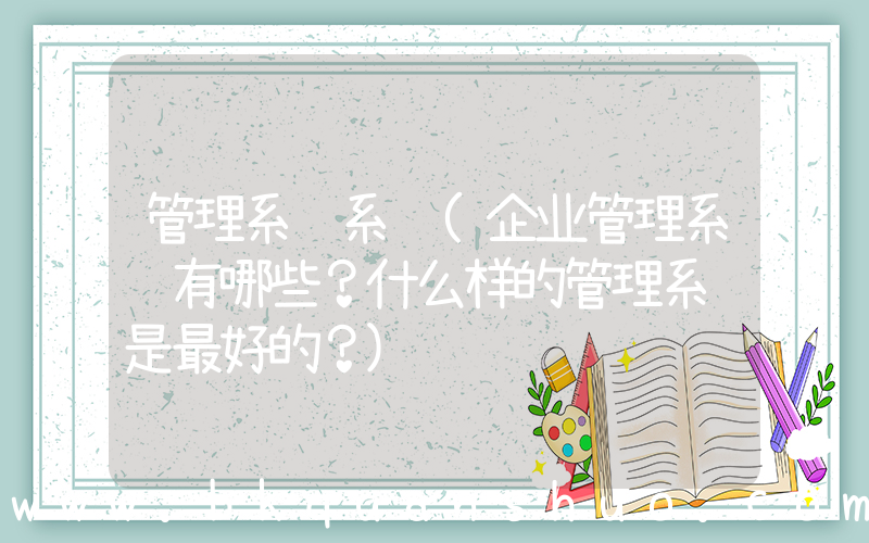 管理系统系统(企业管理系统有哪些？什么样的管理系统是最好的？)
