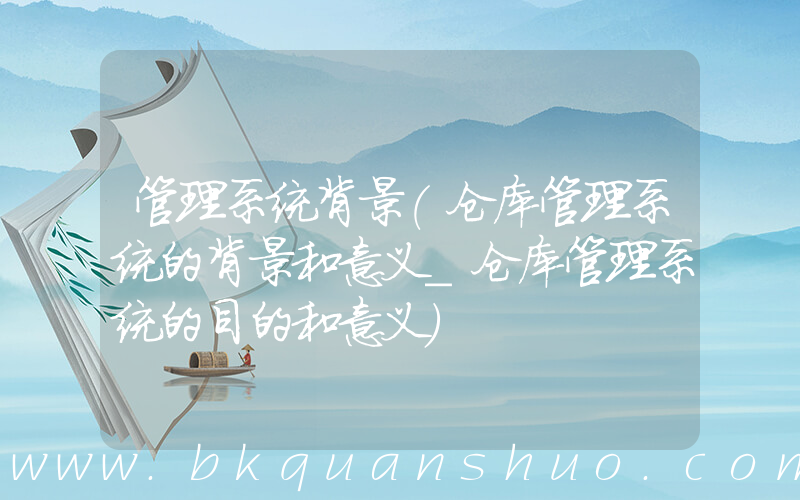 管理系统背景(仓库管理系统的背景和意义_仓库管理系统的目的和意义)