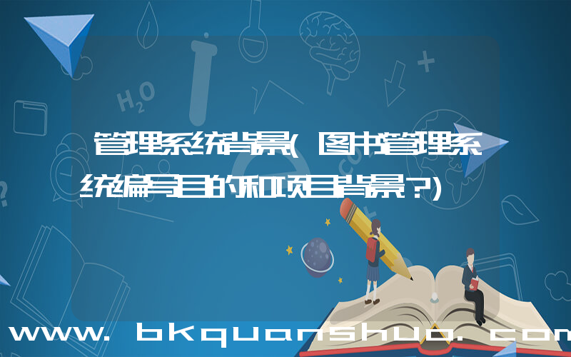 管理系统背景(图书管理系统编写目的和项目背景？)