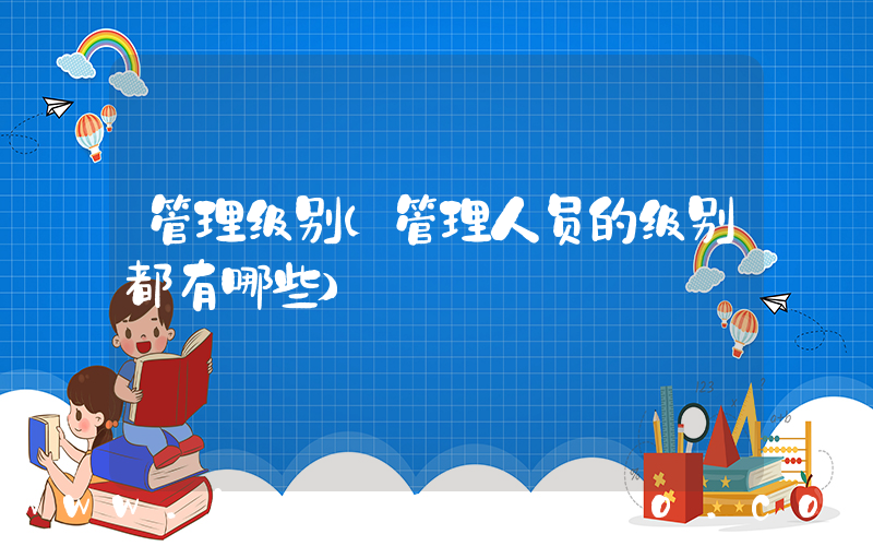 管理级别(管理人员的级别都有哪些)