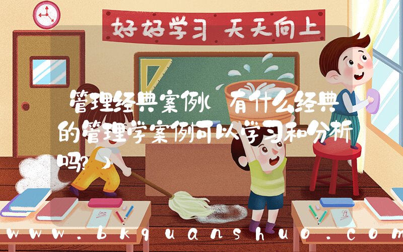 管理经典案例(有什么经典的管理学案例可以学习和分析吗？)