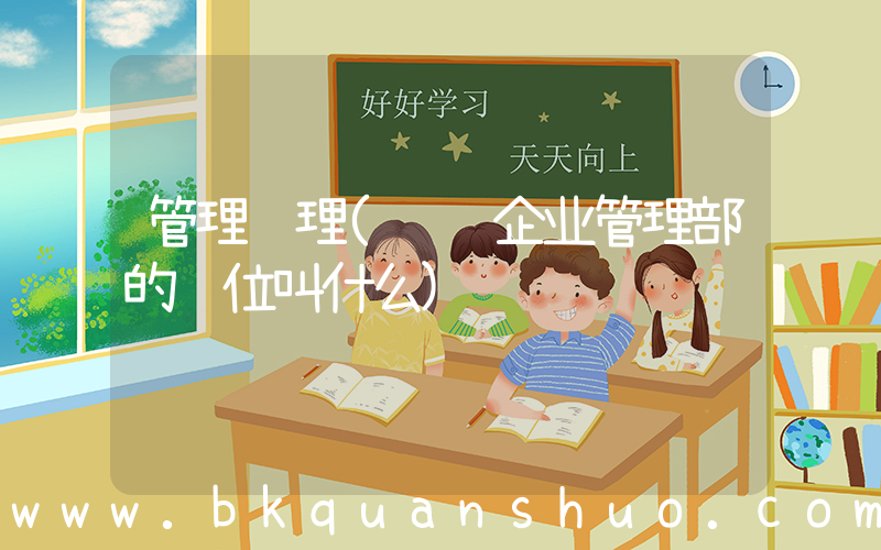 管理经理(负责企业管理部的职位叫什么)