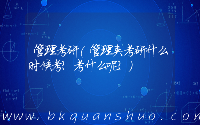 管理考研(管理类考研什么时候考？考什么呢？)