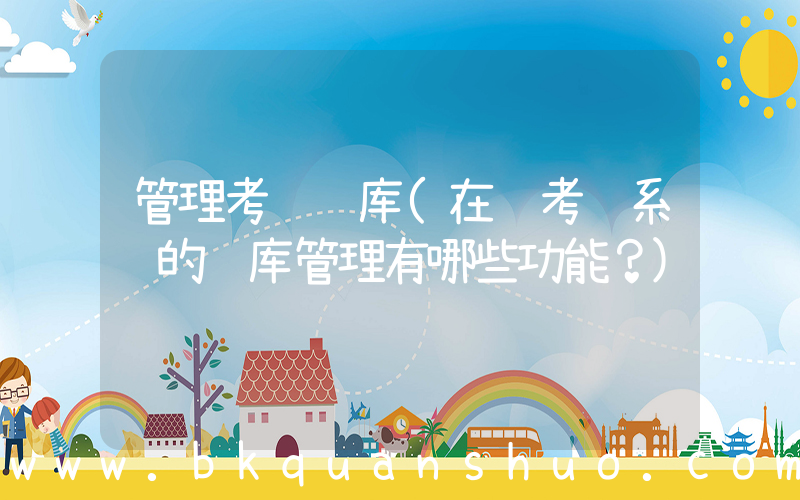 管理考试题库(在线考试系统的题库管理有哪些功能？)